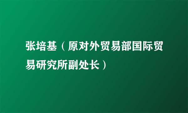 张培基（原对外贸易部国际贸易研究所副处长）