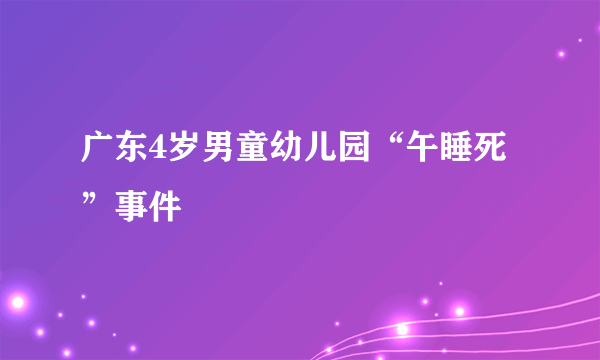 广东4岁男童幼儿园“午睡死”事件