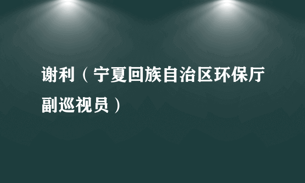 谢利（宁夏回族自治区环保厅副巡视员）