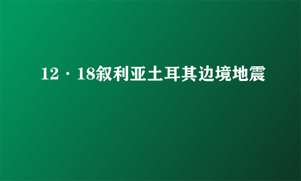 12·18叙利亚土耳其边境地震