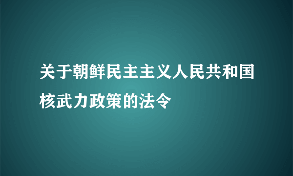 关于朝鲜民主主义人民共和国核武力政策的法令