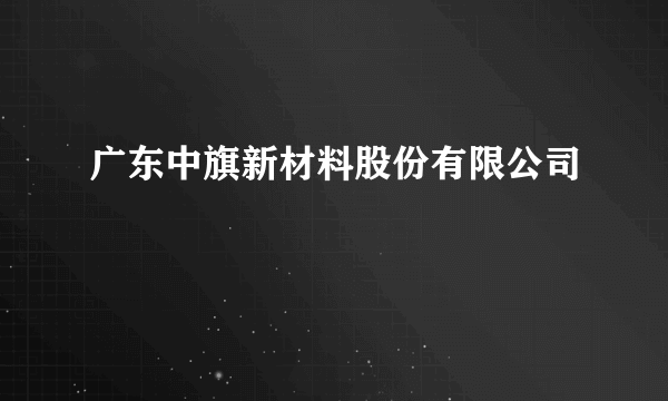 广东中旗新材料股份有限公司