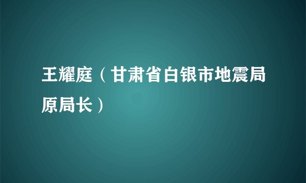 王耀庭（甘肃省白银市地震局原局长）