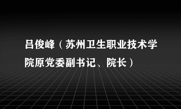 吕俊峰（苏州卫生职业技术学院原党委副书记、院长）