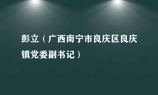 彭立（广西南宁市良庆区良庆镇党委副书记）