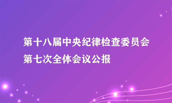 第十八届中央纪律检查委员会第七次全体会议公报