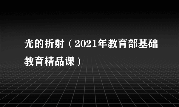 光的折射（2021年教育部基础教育精品课）