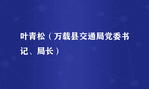 叶青松（万载县交通局党委书记、局长）