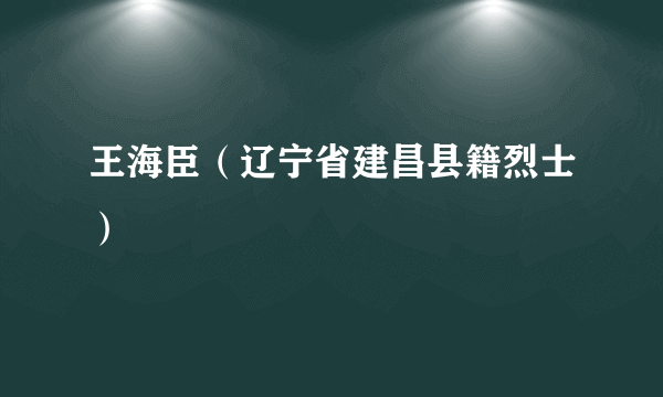 王海臣（辽宁省建昌县籍烈士）