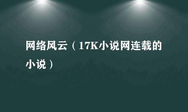 网络风云（17K小说网连载的小说）