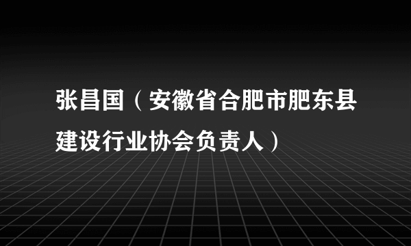 张昌国（安徽省合肥市肥东县建设行业协会负责人）