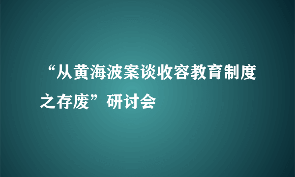 “从黄海波案谈收容教育制度之存废”研讨会