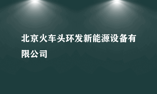 北京火车头环发新能源设备有限公司