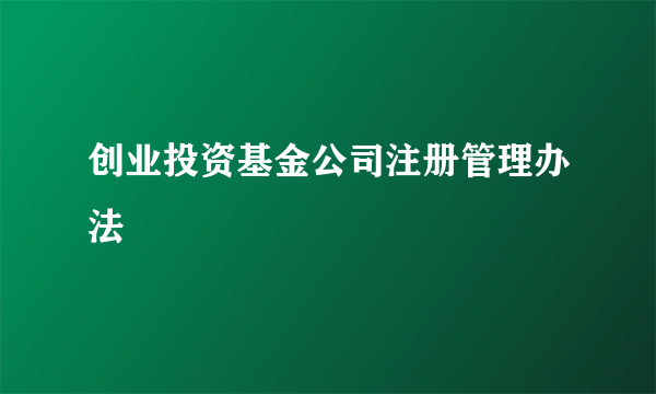 创业投资基金公司注册管理办法