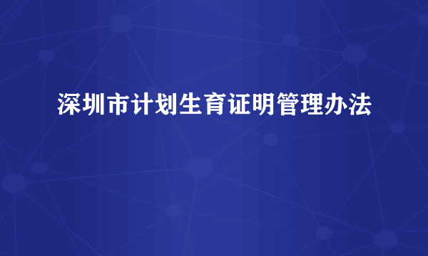 深圳市计划生育证明管理办法