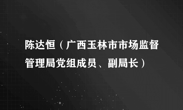 陈达恒（广西玉林市市场监督管理局党组成员、副局长）