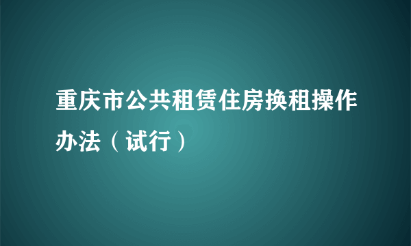 重庆市公共租赁住房换租操作办法（试行）