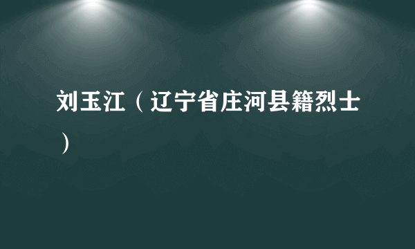 刘玉江（辽宁省庄河县籍烈士）