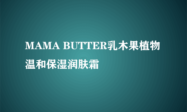 MAMA BUTTER乳木果植物温和保湿润肤霜