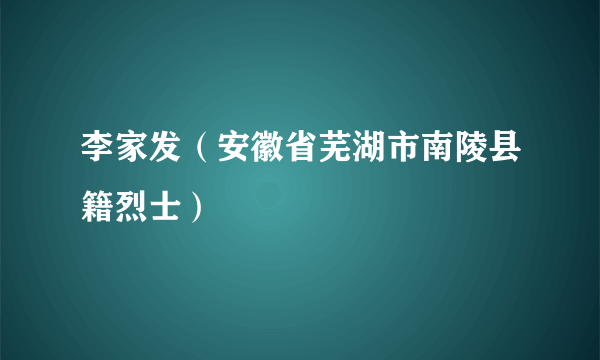 李家发（安徽省芜湖市南陵县籍烈士）