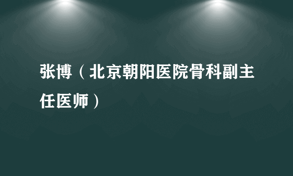 张博（北京朝阳医院骨科副主任医师）