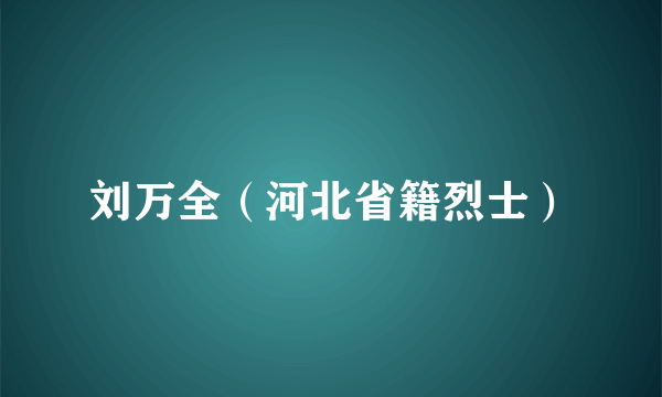 刘万全（河北省籍烈士）