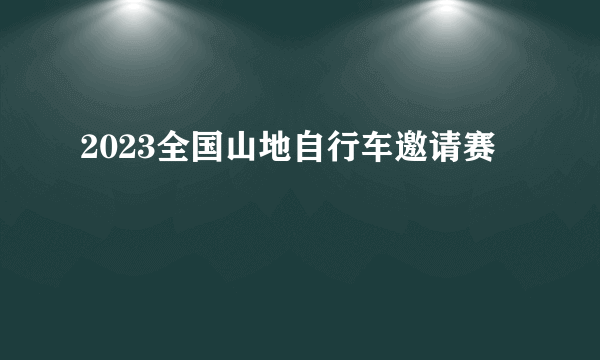 2023全国山地自行车邀请赛