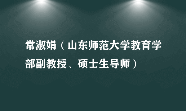 常淑娟（山东师范大学教育学部副教授、硕士生导师）