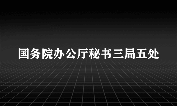 国务院办公厅秘书三局五处