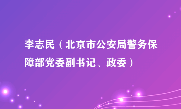 李志民（北京市公安局警务保障部党委副书记、政委）