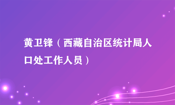 黄卫锋（西藏自治区统计局人口处工作人员）