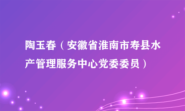 陶玉春（安徽省淮南市寿县水产管理服务中心党委委员）