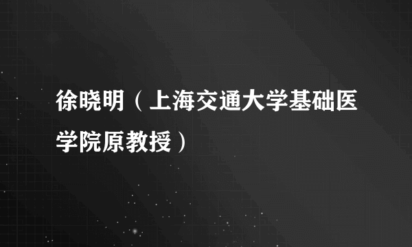 徐晓明（上海交通大学基础医学院原教授）