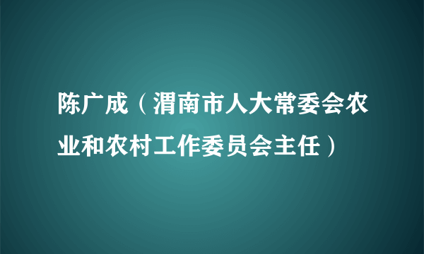 陈广成（渭南市人大常委会农业和农村工作委员会主任）