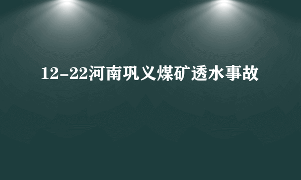 12-22河南巩义煤矿透水事故