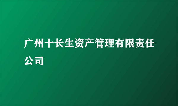 广州十长生资产管理有限责任公司