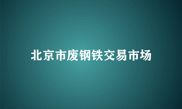 北京市废钢铁交易市场