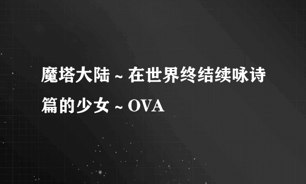 魔塔大陆～在世界终结续咏诗篇的少女～OVA