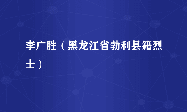 李广胜（黑龙江省勃利县籍烈士）