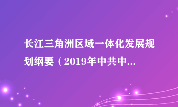 长江三角洲区域一体化发展规划纲要（2019年中共中央、国务院印发的文件）