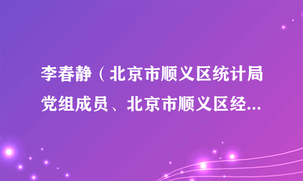 李春静（北京市顺义区统计局党组成员、北京市顺义区经济社会调查队副队长）