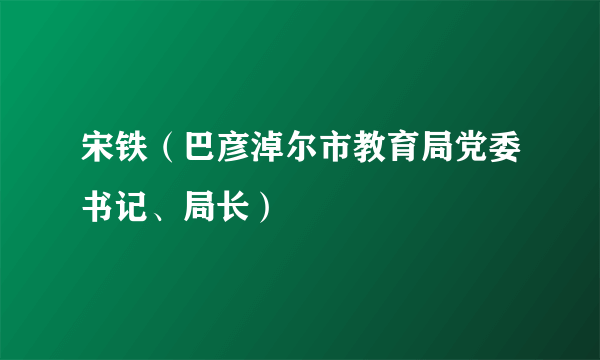 宋铁（巴彦淖尔市教育局党委书记、局长）