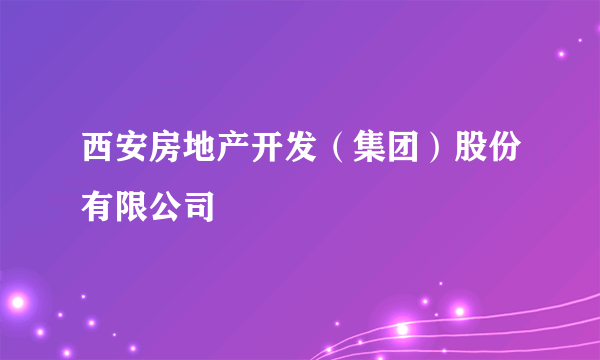 西安房地产开发（集团）股份有限公司