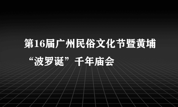 第16届广州民俗文化节暨黄埔“波罗诞”千年庙会