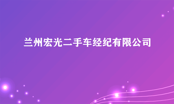 兰州宏光二手车经纪有限公司