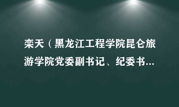 栾天（黑龙江工程学院昆仑旅游学院党委副书记、纪委书记、执行院长）