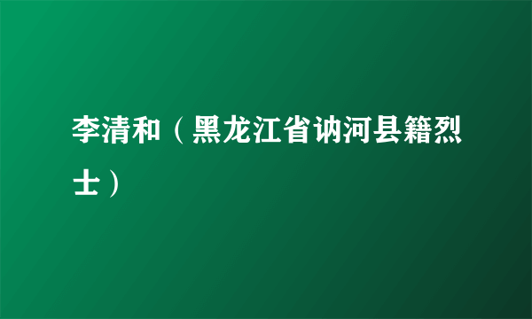 李清和（黑龙江省讷河县籍烈士）