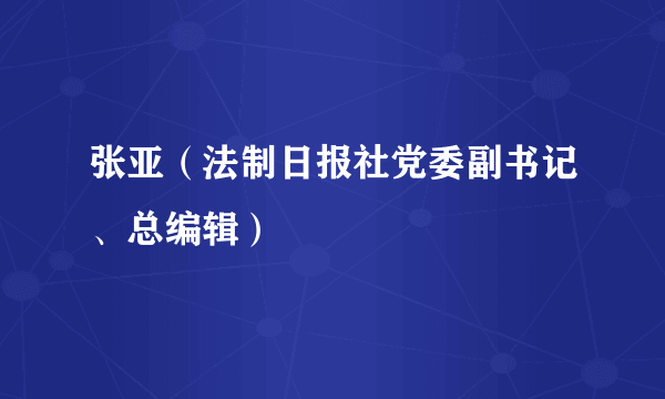 张亚（法制日报社党委副书记、总编辑）