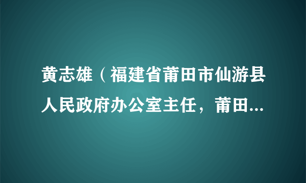 黄志雄（福建省莆田市仙游县人民政府办公室主任，莆田市仙游县国防动员办公室主任（兼））