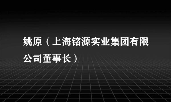 姚原（上海铭源实业集团有限公司董事长）